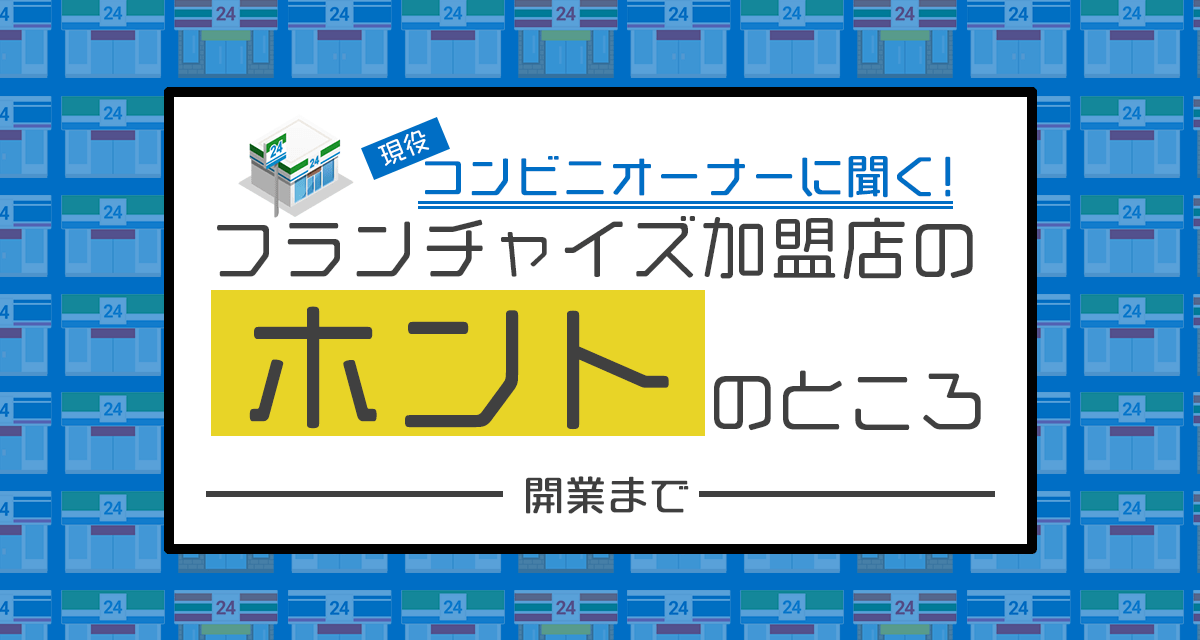 現役コンビニオーナーに聞く フランチャイズ加盟店のホントのところ 開業まで 経営者 起業家にパワーと知恵を届けるメディア 01ゼロイチ