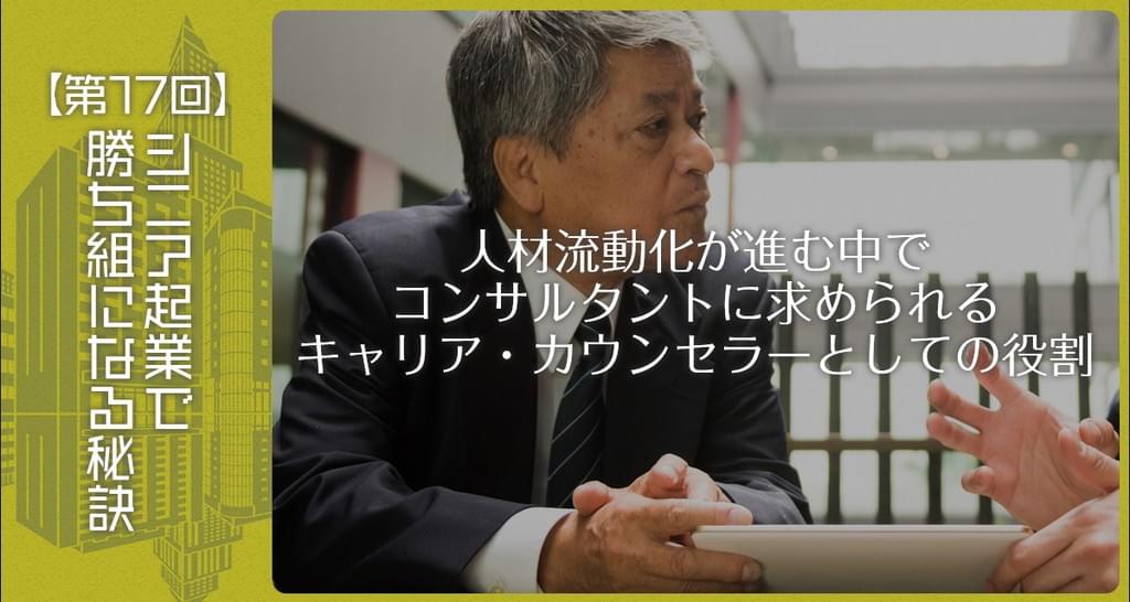 第17回 シニア起業で勝ち組になる秘訣 人材流動化が進む中でコンサルタントに求められるキャリア カウンセラーとしての役割 経営者 起業家にパワーと知恵を届けるメディア 01ゼロイチ